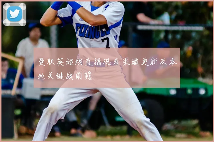 曼联英超线直播观看渠道更新及本轮关键战前瞻