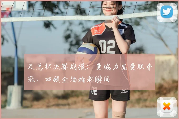 足总杯决赛战报：曼城力克曼联夺冠，回顾全场精彩瞬间