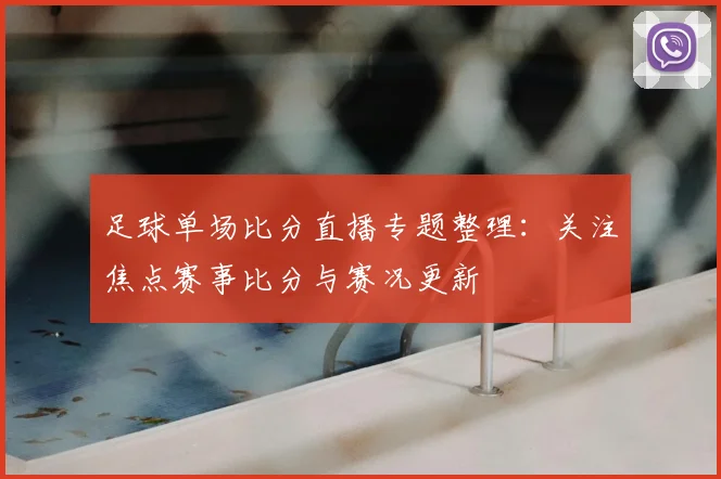 足球单场比分直播专题整理：关注焦点赛事比分与赛况更新