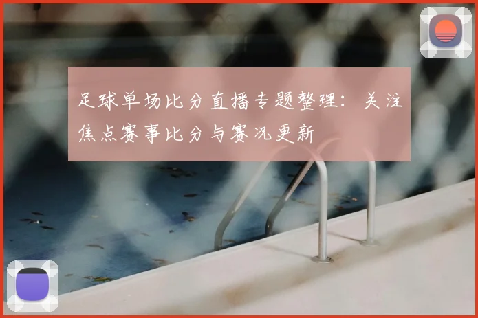 足球单场比分直播专题整理：关注焦点赛事比分与赛况更新