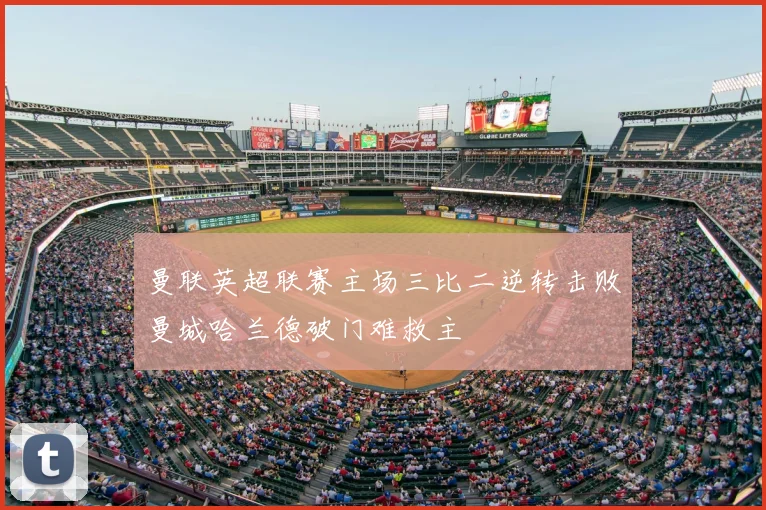 曼联英超联赛主场三比二逆转击败曼城哈兰德破门难救主