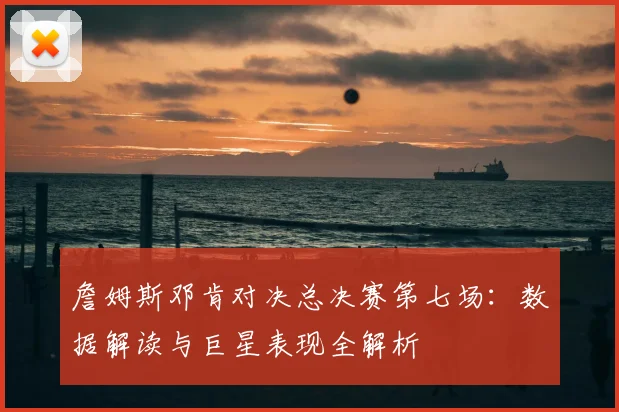 詹姆斯邓肯对决总决赛第七场：数据解读与巨星表现全解析