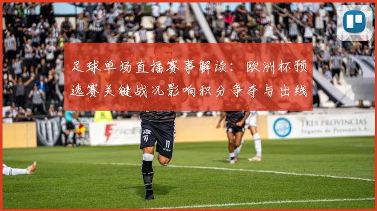 足球单场直播赛事解读：欧洲杯预选赛关键战况影响积分争夺与出线形势