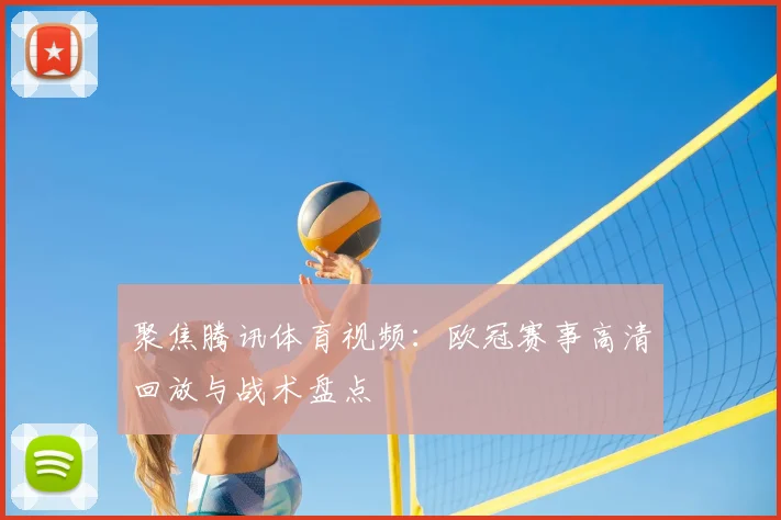 聚焦腾讯体育视频：欧冠赛事高清回放与战术盘点