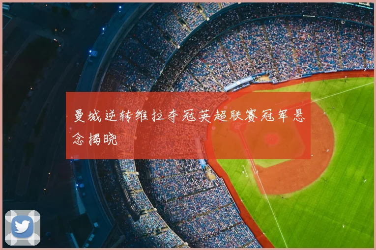 曼城逆转维拉夺冠英超联赛冠军悬念揭晓